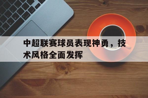 中超联赛球员表现神勇，技术风格全面发挥