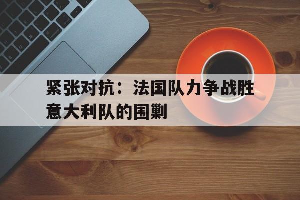 包含紧张对抗：法国队力争战胜意大利队的围剿的词条