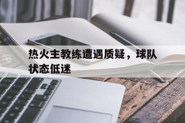 热火主教练遭遇质疑,球队状态低迷的简单介绍