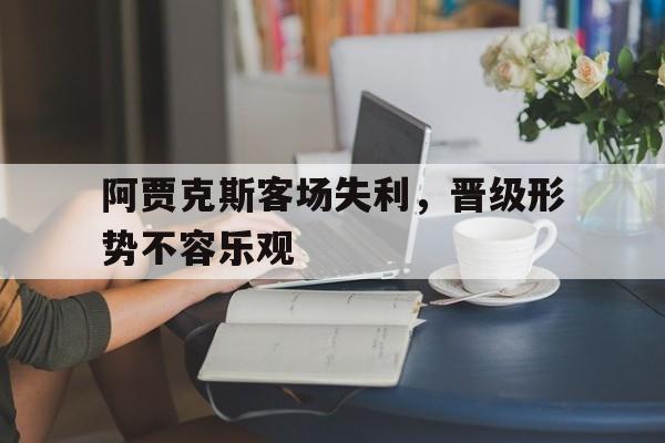 包含阿贾克斯客场失利，晋级形势不容乐观的词条