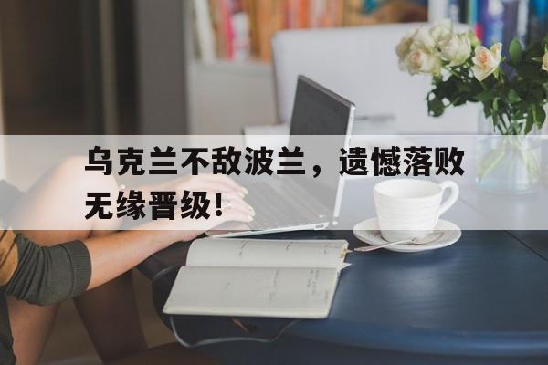 关于乌克兰不敌波兰，遗憾落败无缘晋级！的信息