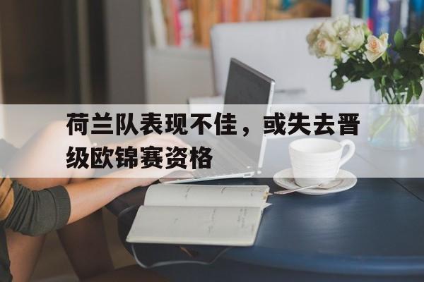 荷兰队表现不佳，或失去晋级欧锦赛资格的简单介绍