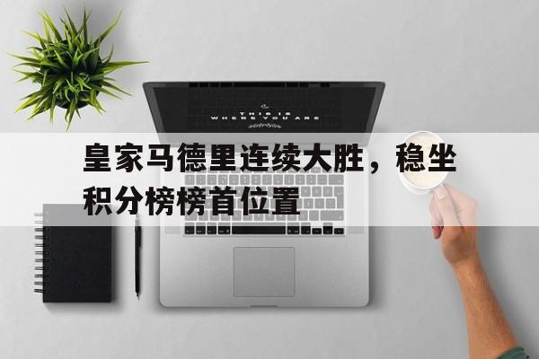 关于皇家马德里连续大胜，稳坐积分榜榜首位置的信息