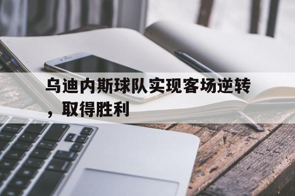 乌迪内斯球队实现客场逆转，取得胜利