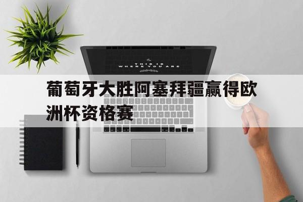 葡萄牙大胜阿塞拜疆赢得欧洲杯资格赛