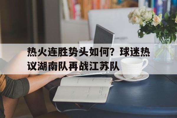 热火连胜势头如何？球迷热议湖南队再战江苏队的简单介绍