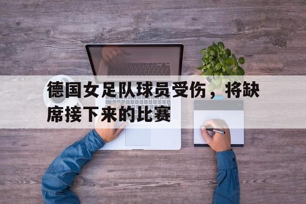 德国女足队球员受伤，将缺席接下来的比赛的简单介绍