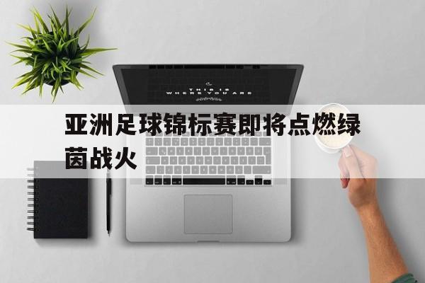 亚洲足球锦标赛即将点燃绿茵战火