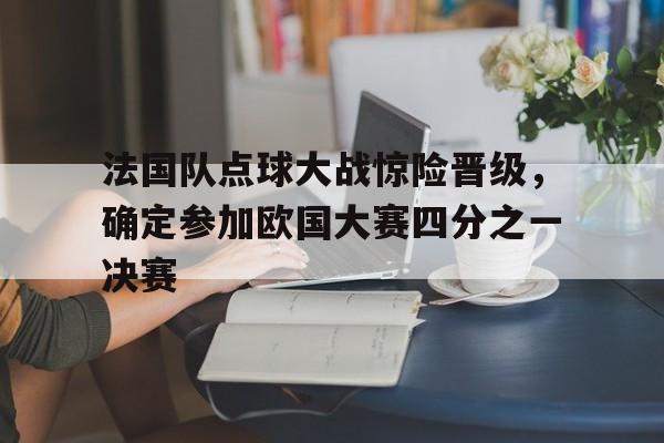 关于法国队点球大战惊险晋级，确定参加欧国大赛四分之一决赛的信息